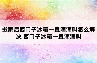 搬家后西门子冰箱一直滴滴叫怎么解决 西门子冰箱一直滴滴叫